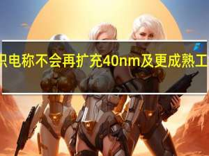台积电称不会再扩充40nm及更成熟工艺的产能