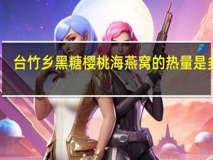 台竹乡 黑糖樱桃海燕窝的热量是多少