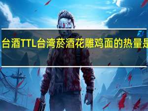 台酒 TTL 台湾菸酒 花雕鸡面的热量是多少