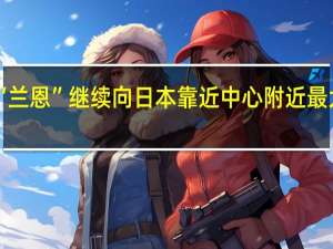 台风“兰恩”继续向日本靠近中心附近最大风力12级（35米/秒台风级）