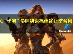 台风“卡努”影响结束福建终止防台风应急响应