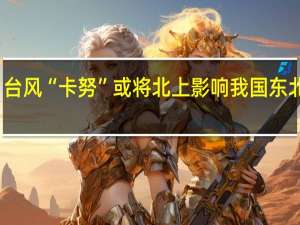 台风“卡努”或将北上影响我国东北地区