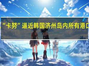 台风“卡努”逼近韩国 济州岛内所有港口临时关闭