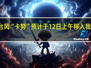 台风“卡努”预计于12日上午移入我国境内