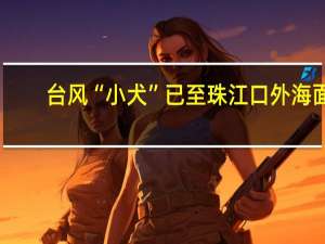 台风“小犬”已至珠江口外海面