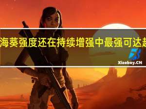 台风海葵强度还在持续增强中最强可达超强台风级