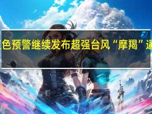 台风红色预警继续发布 超强台风“摩羯”逼近华南沿海