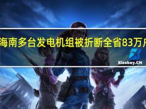 台风致海南多台发电机组被折断 全省83万户停电待抢修