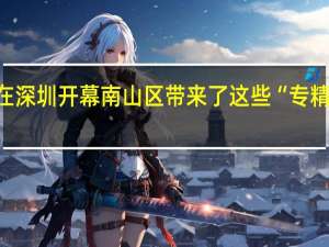 史上最大规模高交会在深圳开幕南山区带来了这些“专精特新”产品 到底什么情况嘞