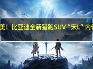 史上最美！比亚迪全新猎跑SUV“宋L”内饰设计图曝光