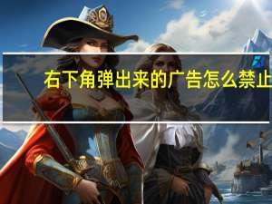 右下角弹出来的广告怎么禁止（右下角广告）