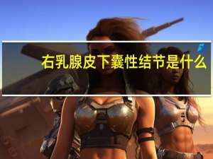 右乳腺皮下囊性结节是什么