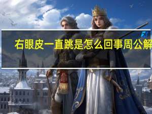 右眼皮一直跳是怎么回事周公解梦（周公解梦右眼皮一直跳是怎么回事）