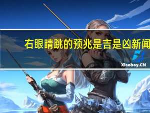 右眼睛跳的预兆是吉是凶新闻（右眼睛跳的预兆）