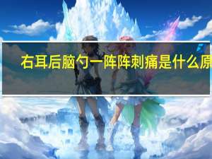 右耳后脑勺一阵阵刺痛是什么原因（右耳后脑勺一阵阵刺痛怎么回事）