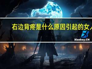 右边背疼是什么原因引起的女人（背疼是什么原因引起的女人）