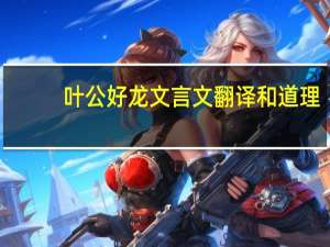 叶公好龙文言文翻译和道理（叶公好龙文言文）