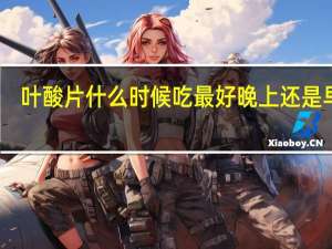 叶酸片什么时候吃最好晚上还是早上（叶酸片什么时候吃最好）