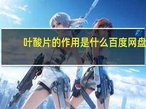 叶酸片的作用是什么 百度网盘（叶酸片的作用是什么）
