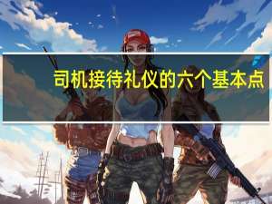 司机接待礼仪的六个基本点
