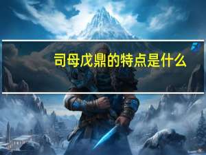 司母戊鼎的特点是什么（司母戊鼎有什么特点 其象征着什么）