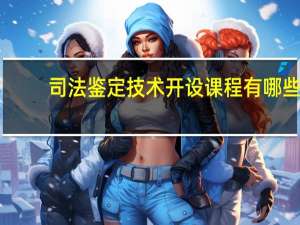 司法鉴定技术开设课程有哪些