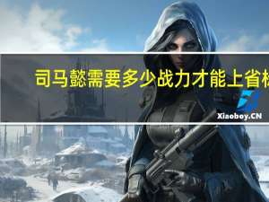 司马懿需要多少战力才能上省标