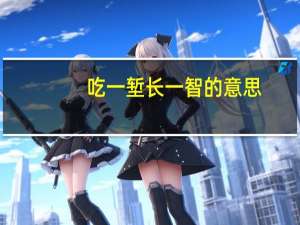 吃一堑长一智的意思,读音（吃一堑长一智的堑怎么读）
