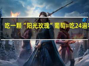 吃一颗“阳光玫瑰”葡萄=吃24遍农药？太假了吧 到底什么情况呢