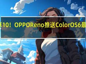 吃上安卓10！OPPO Reno推送ColorOS6最新公测版更新