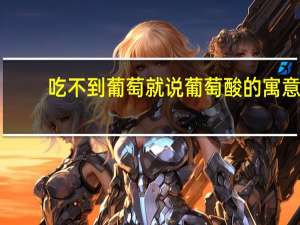 吃不到葡萄就说葡萄酸的寓意