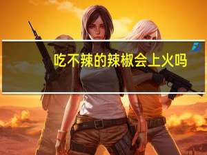 吃不辣的辣椒会上火吗