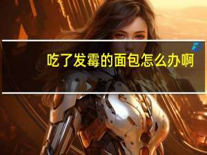 吃了发霉的面包怎么办啊（吃了发霉的面包怎么办）