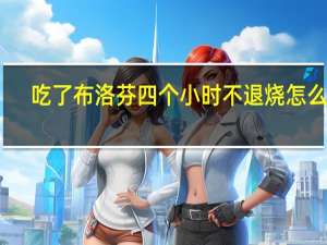 吃了布洛芬四个小时不退烧怎么办（吃了布洛芬不退烧怎么办）