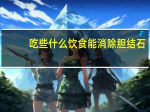 吃些什么饮食能消除胆结石（吃什么食物可以消除胆结石）