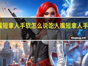 吃人嘴短拿人手软怎么说 吃人嘴短拿人手软什么意思