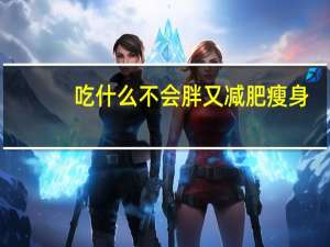 吃什么不会胖又减肥瘦身（吃什么不会胖又减肥）