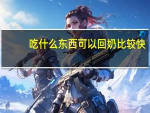 吃什么东西可以回奶比较快（回奶吃什么东西回的快）