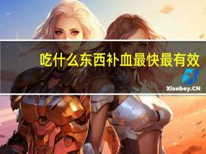 吃什么东西补血最快最有效（吃什么东西补血最快最有效）