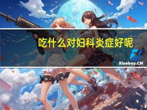 吃什么对妇科炎症好呢（吃什么对妇科炎症好）