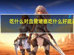 吃什么对血管堵塞吃什么好疏通（血管堵塞吃什么好疏通）