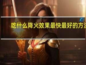 吃什么降火效果最快最好的方法（吃什么降火）