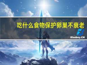 吃什么食物保护卵巢不衰老（怎么保护卵巢不衰老）