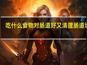 吃什么食物对肠道好又清理肠道垃圾（吃什么食物对肠道好）