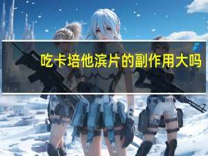 吃卡培他滨片的副作用大吗（吃卡培他滨片的副作用）