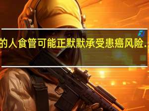 吃完饭就泛酸的人食管可能正默默承受患癌风险…… 到底什么情况呢