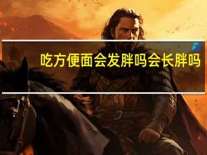 吃方便面会发胖吗会长胖吗（吃方便面会发胖吗）