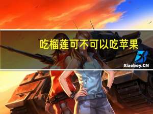 吃榴莲可不可以吃苹果（吃完榴莲能不能吃苹果）
