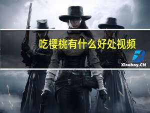 吃樱桃有什么好处视频（吃樱桃有什么好处）