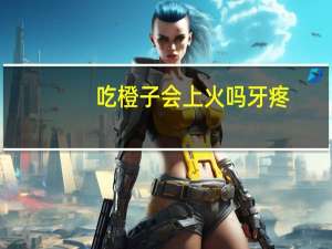 吃橙子会上火吗牙疼（吃橙子会上火吗）